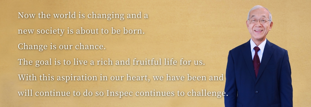 Now the world is changing and a new society is about to be born.
            Change is our chance.
            The goal is to live a rich and fruitful life for us.
            With this aspiration in our heart, we have been and will continue to do so Inspec continues to challenge.