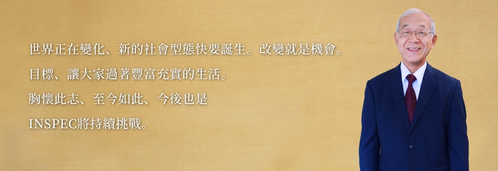 世界正在變化、新的社會型態快要誕生。改變就是機會。
    目標、讓大家過著豐富充實的生活。
    胸懷此志、至今如此、今後也是
    INSPEC將持續挑戰。